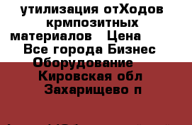 утилизация отХодов крмпозитных материалов › Цена ­ 100 - Все города Бизнес » Оборудование   . Кировская обл.,Захарищево п.